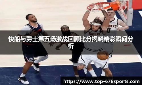 快船与爵士第五场激战回顾比分揭晓精彩瞬间分析
